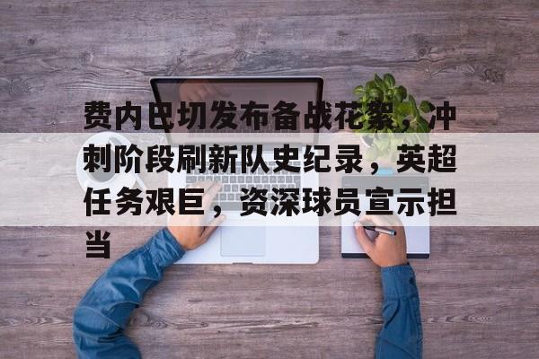 爱游戏娱乐-包含费内巴切发布备战花絮，冲刺阶段刷新队史纪录，英超任务艰巨，资深球员宣示担当的词条