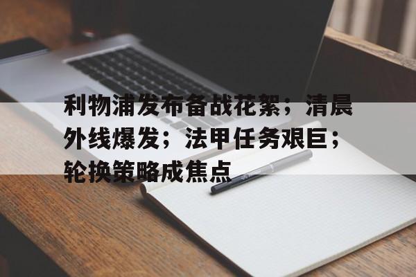 关于利物浦发布备战花絮;清晨外线爆发;法甲任务艰巨;轮换策略成焦点的信息 关于利物浦发布备战花絮;清晨外线爆发;法甲任务艰巨;轮换策略成焦点的信息