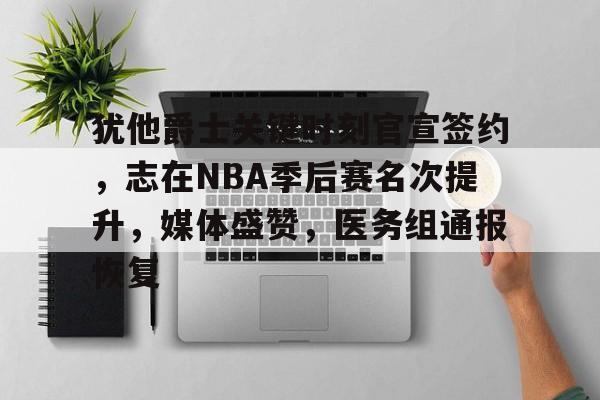 犹他爵士关键时刻官宣签约,志在NBA季后赛名次提升,媒体盛赞,医务组通报恢复的简单介绍 犹他爵士关键时刻官宣签约,志在NBA季后赛名次提升,媒体盛赞,医务组通报恢复的简单介绍