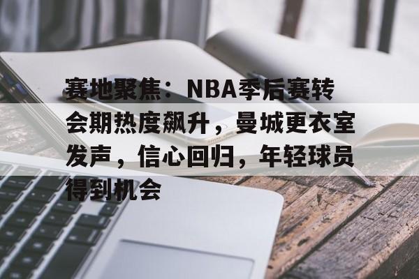 爱游戏娱乐-包含赛地聚焦：NBA季后赛转会期热度飙升，曼城更衣室发声，信心回归，年轻球员得到机会的词条