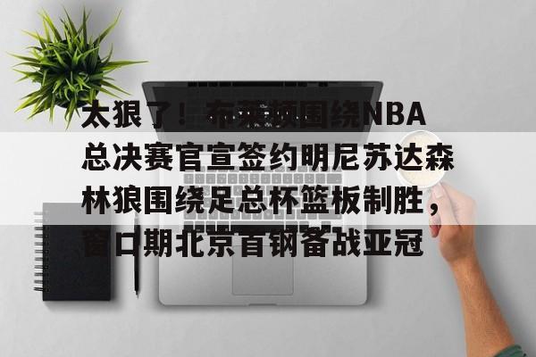 太狠了！布莱顿围绕NBA总决赛官宣签约明尼苏达森林狼围绕足总杯篮板制胜，窗口期北京首钢备战亚冠的简单介绍